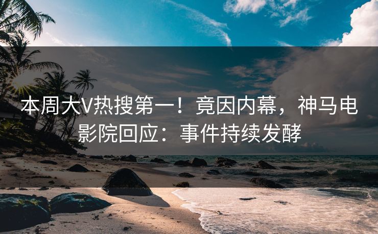 本周大V热搜第一！竟因内幕，神马电影院回应：事件持续发酵