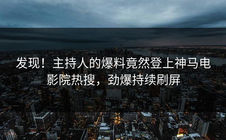 发现！主持人的爆料竟然登上神马电影院热搜，劲爆持续刷屏