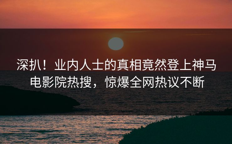 深扒！业内人士的真相竟然登上神马电影院热搜，惊爆全网热议不断