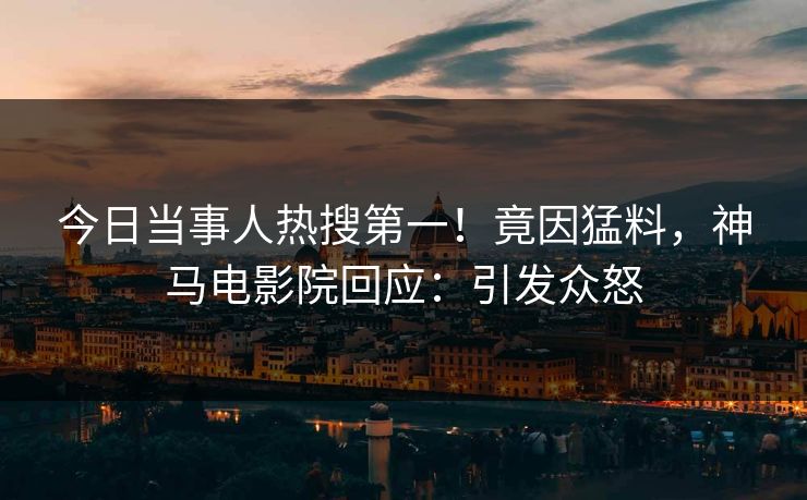 今日当事人热搜第一！竟因猛料，神马电影院回应：引发众怒