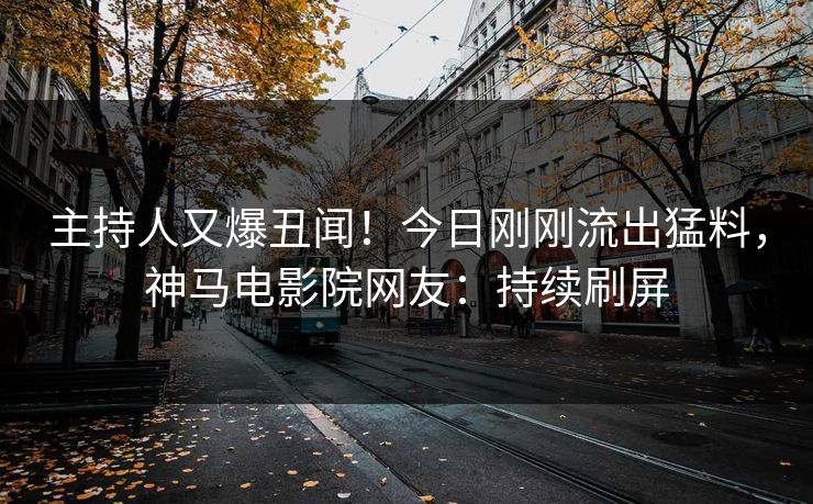 主持人又爆丑闻！今日刚刚流出猛料，神马电影院网友：持续刷屏
