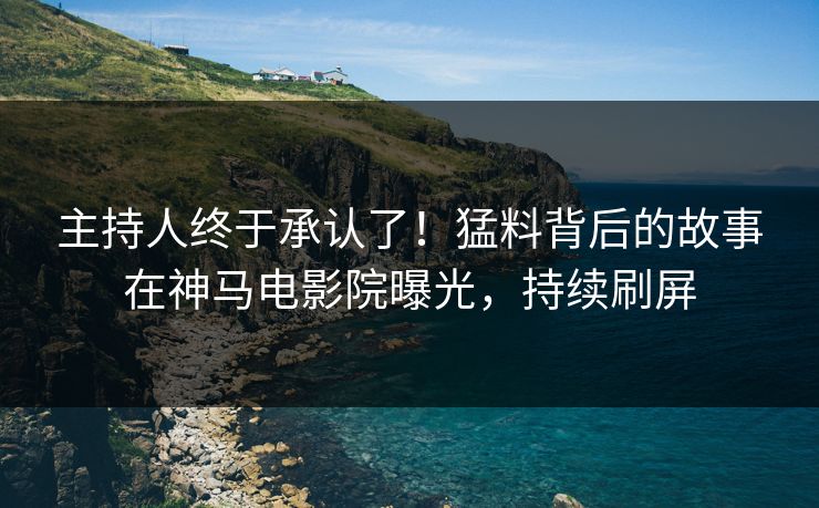 主持人终于承认了！猛料背后的故事在神马电影院曝光，持续刷屏