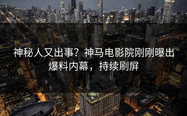 神秘人又出事？神马电影院刚刚曝出爆料内幕，持续刷屏