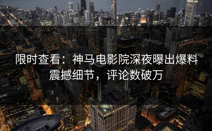 限时查看：神马电影院深夜曝出爆料震撼细节，评论数破万