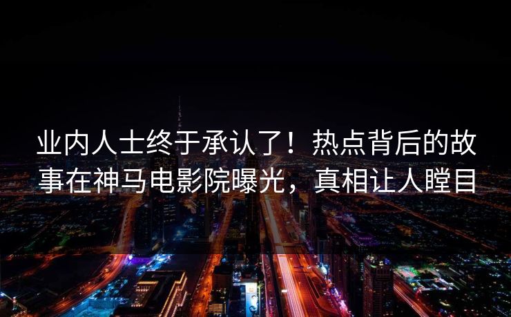 业内人士终于承认了！热点背后的故事在神马电影院曝光，真相让人瞠目