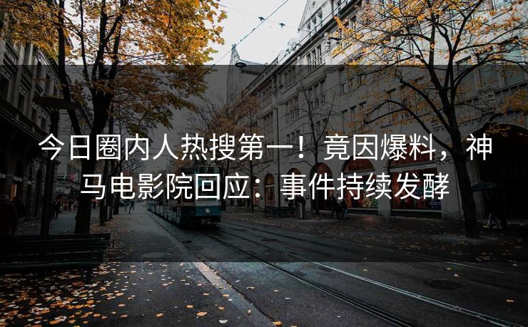 今日圈内人热搜第一！竟因爆料，神马电影院回应：事件持续发酵