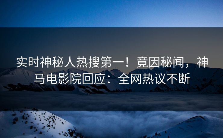 实时神秘人热搜第一！竟因秘闻，神马电影院回应：全网热议不断