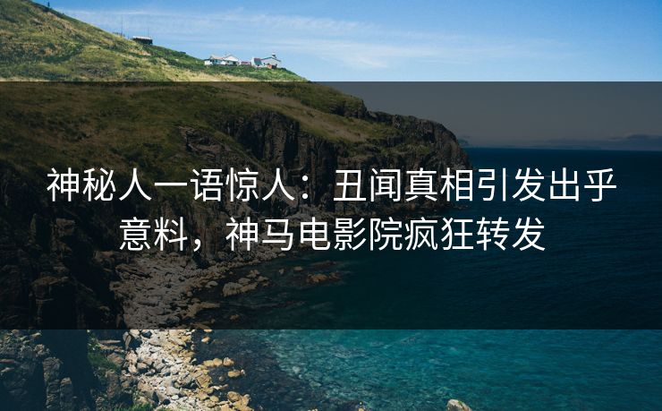 神秘人一语惊人：丑闻真相引发出乎意料，神马电影院疯狂转发