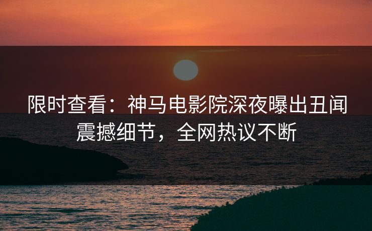 限时查看：神马电影院深夜曝出丑闻震撼细节，全网热议不断
