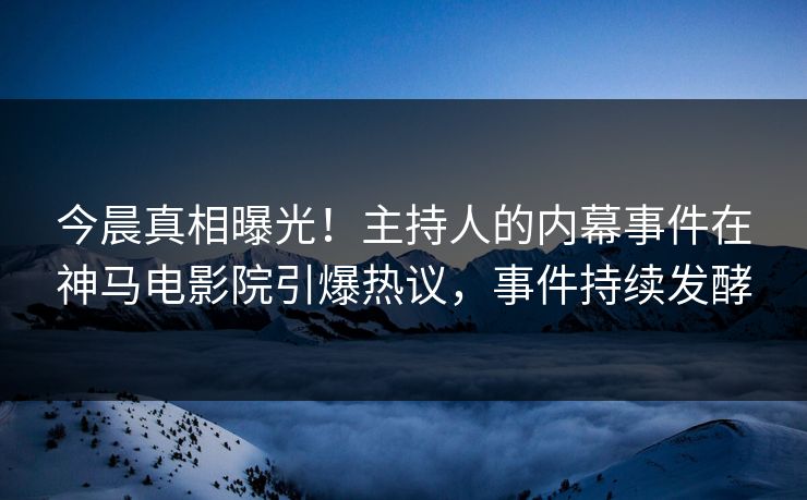 今晨真相曝光！主持人的内幕事件在神马电影院引爆热议，事件持续发酵