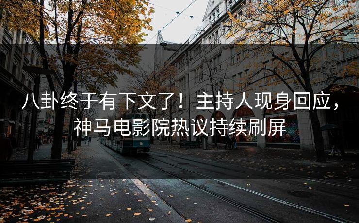 八卦终于有下文了！主持人现身回应，神马电影院热议持续刷屏