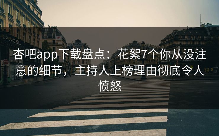 杏吧app下载盘点：花絮7个你从没注意的细节，主持人上榜理由彻底令人愤怒