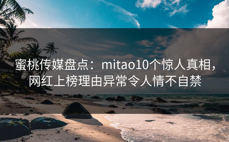 蜜桃传媒盘点：mitao10个惊人真相，网红上榜理由异常令人情不自禁