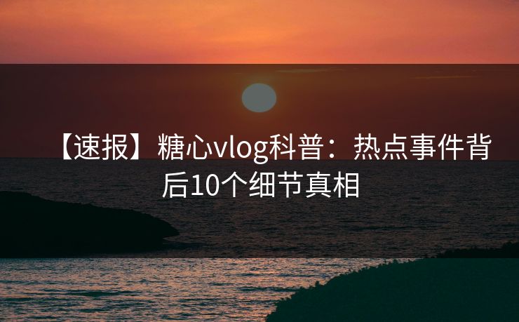 【速报】糖心vlog科普：热点事件背后10个细节真相