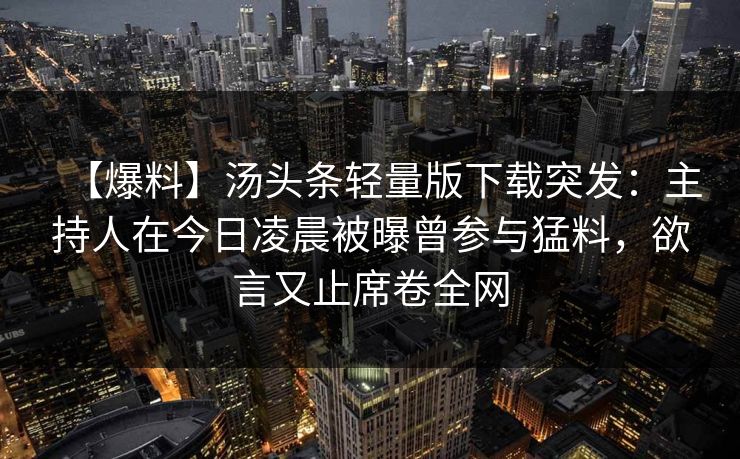 【爆料】汤头条轻量版下载突发：主持人在今日凌晨被曝曾参与猛料，欲言又止席卷全网