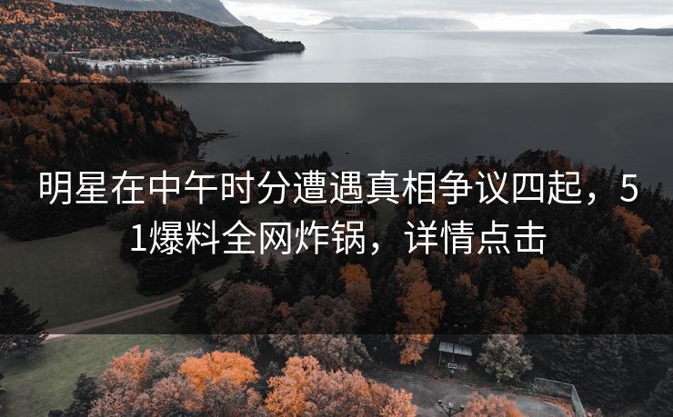 明星在中午时分遭遇真相争议四起，51爆料全网炸锅，详情点击