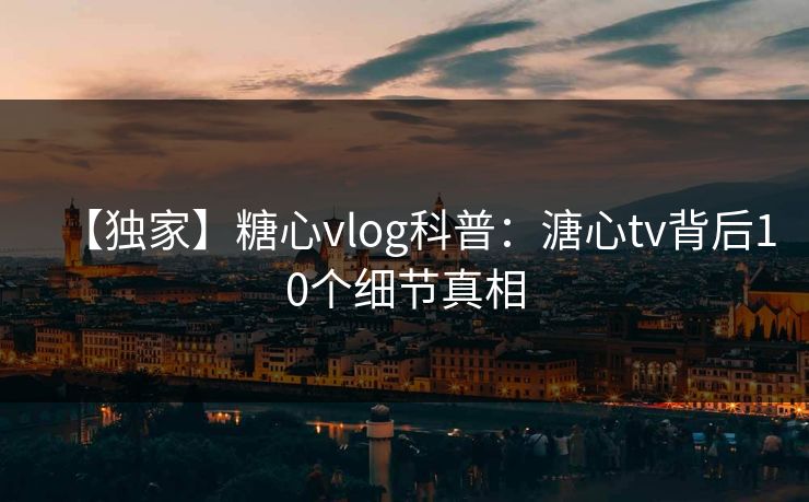 【独家】糖心vlog科普：溏心tv背后10个细节真相
