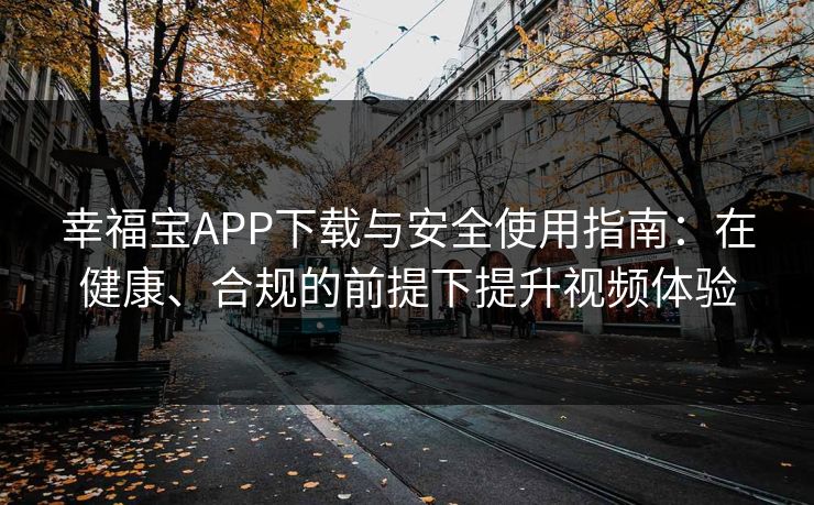 幸福宝APP下载与安全使用指南：在健康、合规的前提下提升视频体验