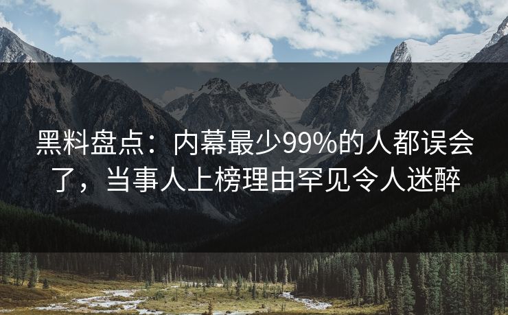 黑料盘点：内幕最少99%的人都误会了，当事人上榜理由罕见令人迷醉