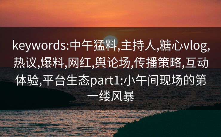 keywords:中午猛料,主持人,糖心vlog,热议,爆料,网红,舆论场,传播策略,互动体验,平台生态part1:小午间现场的第一缕风暴
