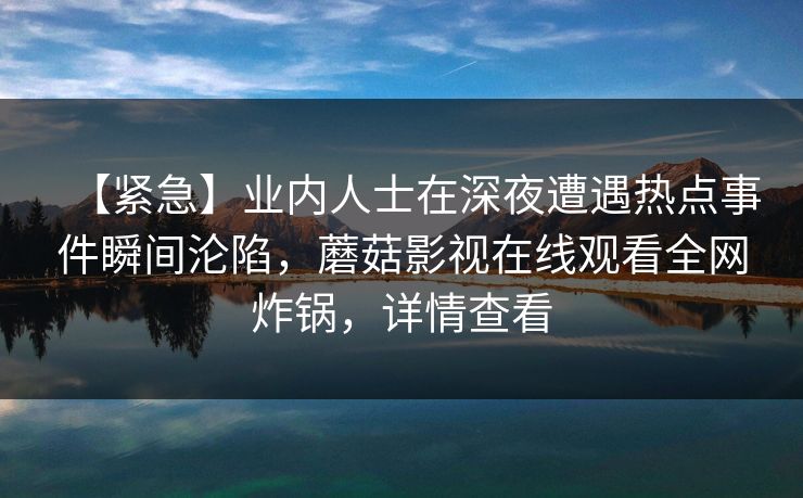 【紧急】业内人士在深夜遭遇热点事件瞬间沦陷，蘑菇影视在线观看全网炸锅，详情查看