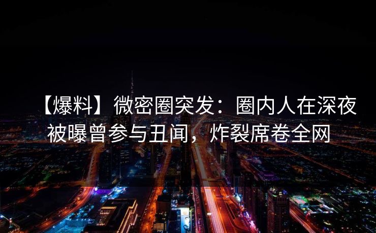 【爆料】微密圈突发：圈内人在深夜被曝曾参与丑闻，炸裂席卷全网