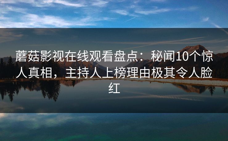 蘑菇影视在线观看盘点：秘闻10个惊人真相，主持人上榜理由极其令人脸红