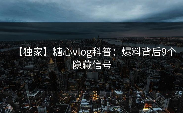 【独家】糖心vlog科普:爆料背后9个隐藏信号 【独家】糖心vlog科普:爆料背后9个隐藏信号
