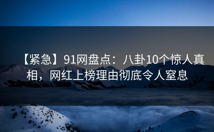 【紧急】91网盘点：八卦10个惊人真相，网红上榜理由彻底令人窒息