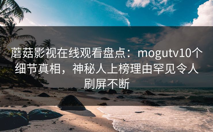 蘑菇影视在线观看盘点：mogutv10个细节真相，神秘人上榜理由罕见令人刷屏不断