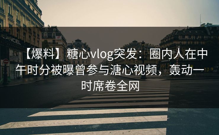 【爆料】糖心vlog突发:圈内人在中午时分被曝曾参与溏心视频,轰动一时席卷全网 【爆料】糖心vlog突发:圈内人在中午时分被曝曾参与溏心视频,轰动一时席卷全网