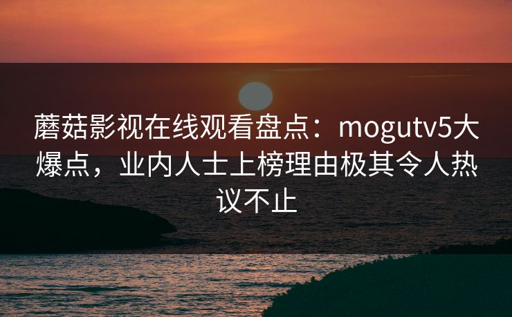 蘑菇影视在线观看盘点：mogutv5大爆点，业内人士上榜理由极其令人热议不止