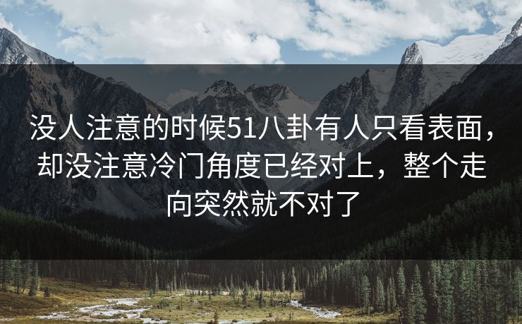 没人注意的时候51八卦有人只看表面，却没注意冷门角度已经对上，整个走向突然就不对了
