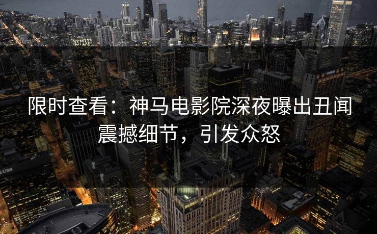 限时查看：神马电影院深夜曝出丑闻震撼细节，引发众怒