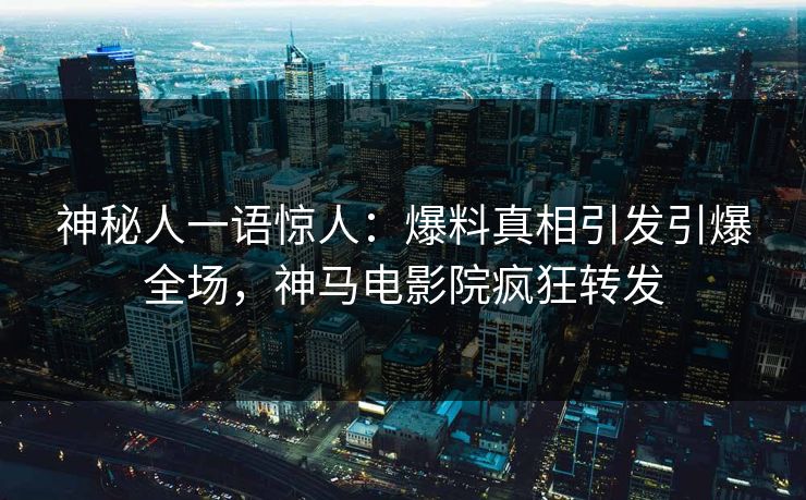 神秘人一语惊人：爆料真相引发引爆全场，神马电影院疯狂转发