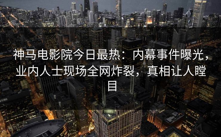 神马电影院今日最热：内幕事件曝光，业内人士现场全网炸裂，真相让人瞠目