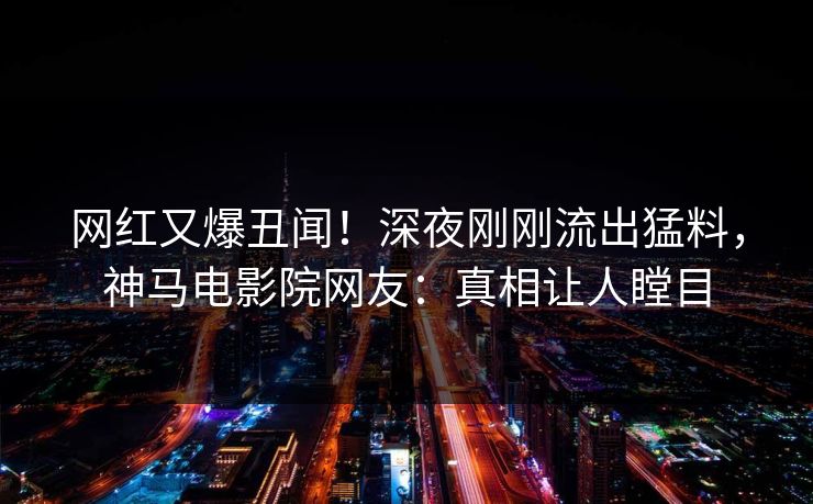 网红又爆丑闻！深夜刚刚流出猛料，神马电影院网友：真相让人瞠目