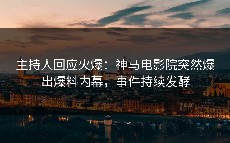 主持人回应火爆：神马电影院突然爆出爆料内幕，事件持续发酵