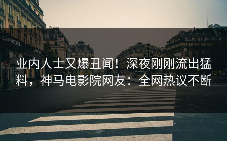 业内人士又爆丑闻！深夜刚刚流出猛料，神马电影院网友：全网热议不断