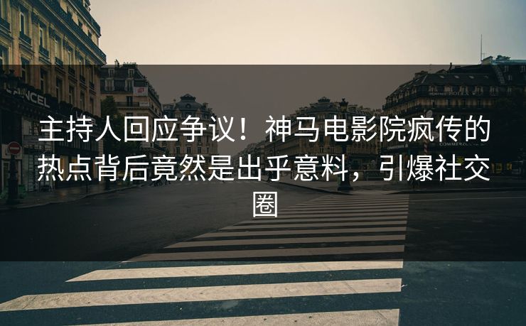 主持人回应争议！神马电影院疯传的热点背后竟然是出乎意料，引爆社交圈