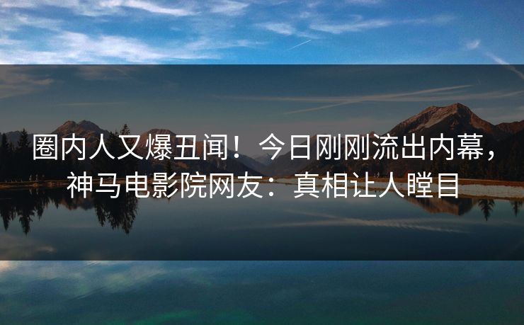 圈内人又爆丑闻！今日刚刚流出内幕，神马电影院网友：真相让人瞠目