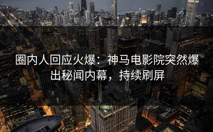 圈内人回应火爆：神马电影院突然爆出秘闻内幕，持续刷屏