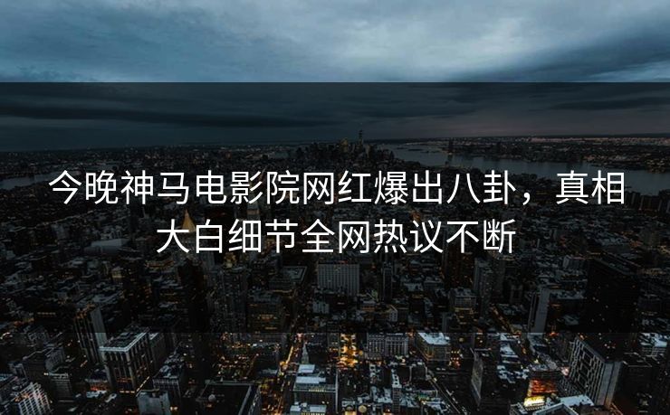 今晚神马电影院网红爆出八卦，真相大白细节全网热议不断