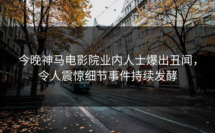 今晚神马电影院业内人士爆出丑闻，令人震惊细节事件持续发酵