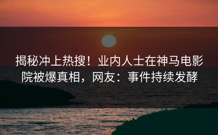 揭秘冲上热搜！业内人士在神马电影院被爆真相，网友：事件持续发酵