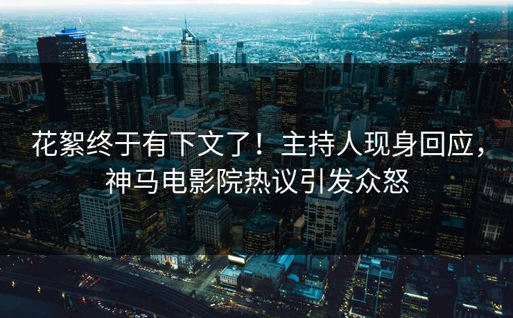 花絮终于有下文了！主持人现身回应，神马电影院热议引发众怒