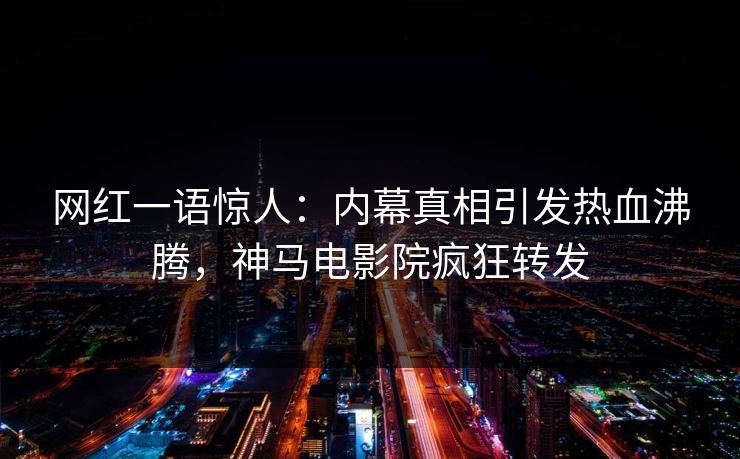 网红一语惊人：内幕真相引发热血沸腾，神马电影院疯狂转发