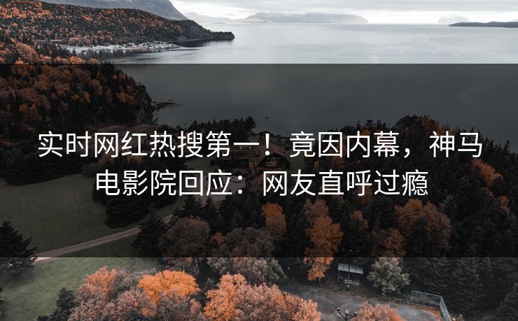 实时网红热搜第一！竟因内幕，神马电影院回应：网友直呼过瘾