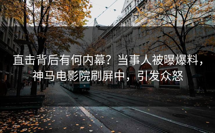 直击背后有何内幕？当事人被曝爆料，神马电影院刷屏中，引发众怒