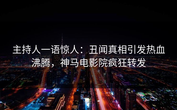 主持人一语惊人：丑闻真相引发热血沸腾，神马电影院疯狂转发